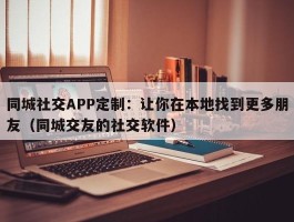 同城社交APP定制：让你在本地找到更多朋友（同城交友的社交软件）