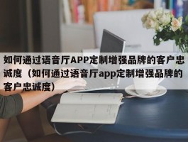 如何通过语音厅APP定制增强品牌的客户忠诚度（如何通过语音厅app定制增强品牌的客户忠诚度）