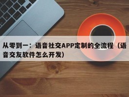 从零到一：语音社交APP定制的全流程（语音交友软件怎么开发）