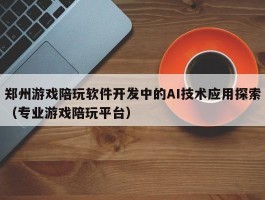 郑州游戏陪玩软件开发中的AI技术应用探索（专业游戏陪玩平台）