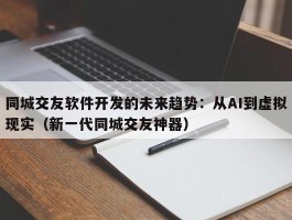 同城交友软件开发的未来趋势：从AI到虚拟现实（新一代同城交友神器）