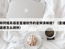 如何提高语音直播软件的音频清晰度？（直播语速怎么调快）