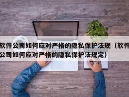 软件公司如何应对严格的隐私保护法规（软件公司如何应对严格的隐私保护法规定）