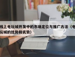 线上电玩城开发中的市场定位与推广方法（电玩城的优势和劣势）