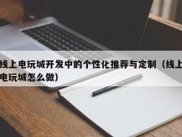 线上电玩城开发中的个性化推荐与定制（线上电玩城怎么做）