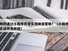 如何通过小程序开发实现精准营销？（小程序实战开发教程）