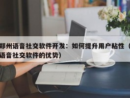 郑州语音社交软件开发：如何提升用户粘性（语音社交软件的优势）