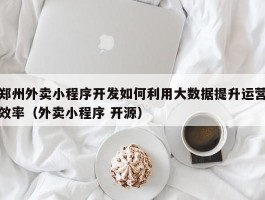 郑州外卖小程序开发如何利用大数据提升运营效率（外卖小程序 开源）