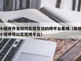 小程序开发如何实现高效的跨平台集成（微信小程序可以实现跨平台）