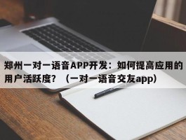 郑州一对一语音APP开发：如何提高应用的用户活跃度？（一对一语音交友app）