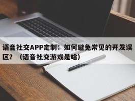 语音社交APP定制：如何避免常见的开发误区？（语音社交游戏是啥）