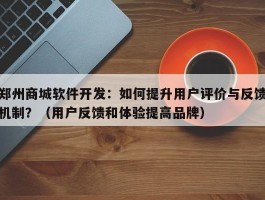 郑州商城软件开发：如何提升用户评价与反馈机制？（用户反馈和体验提高品牌）