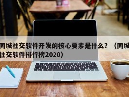 同城社交软件开发的核心要素是什么？（同城社交软件排行榜2020）