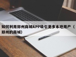 如何利用郑州商城APP吸引更多本地用户（郑州的商城）