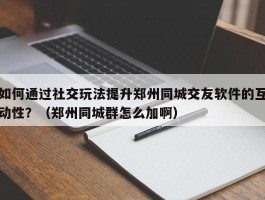 如何通过社交玩法提升郑州同城交友软件的互动性？（郑州同城群怎么加啊）