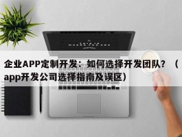 企业APP定制开发：如何选择开发团队？（app开发公司选择指南及误区）