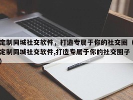 定制同城社交软件，打造专属于你的社交圈（定制同城社交软件,打造专属于你的社交圈子）