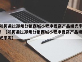 如何通过郑州分销商城小程序提高产品曝光率？（如何通过郑州分销商城小程序提高产品曝光率呢）