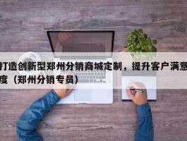 打造创新型郑州分销商城定制，提升客户满意度（郑州分销专员）