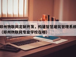 郑州物联网定制开发，构建智慧建筑管理系统（郑州物联网专业学校在哪）