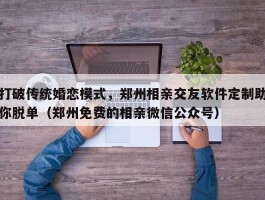 打破传统婚恋模式，郑州相亲交友软件定制助你脱单（郑州免费的相亲微信公众号）