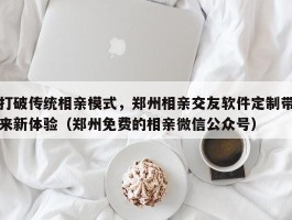 打破传统相亲模式，郑州相亲交友软件定制带来新体验（郑州免费的相亲微信公众号）