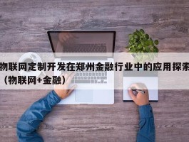 物联网定制开发在郑州金融行业中的应用探索（物联网+金融）