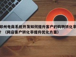 郑州电商系统开发如何提升客户的购物转化率？（网店客户转化率提升优化方案）