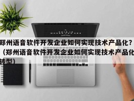 郑州语音软件开发企业如何实现技术产品化？（郑州语音软件开发企业如何实现技术产品化转型）