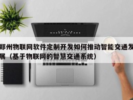 郑州物联网软件定制开发如何推动智能交通发展（基于物联网的智慧交通系统）