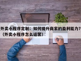 外卖小程序定制：如何提升商家的盈利能力？（外卖小程序怎么运营）