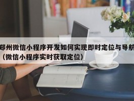 郑州微信小程序开发如何实现即时定位与导航（微信小程序实时获取定位）