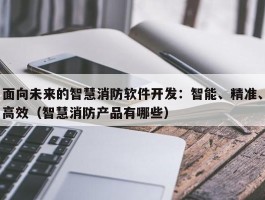 面向未来的智慧消防软件开发：智能、精准、高效（智慧消防产品有哪些）