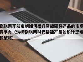 物联网开发定制如何提升智能硬件产品的市场竞争力（浅析物联网时代智能产品的设计思维和策略）