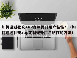 如何通过社交APP定制提升用户粘性？（如何通过社交app定制提升用户粘性的方法）