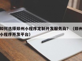 如何选择郑州小程序定制开发服务商？（郑州小程序开发平台）