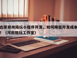 选择郑州陪玩小程序开发，如何降低开发成本？（河南陪玩工作室）