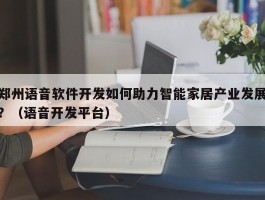 郑州语音软件开发如何助力智能家居产业发展？（语音开发平台）