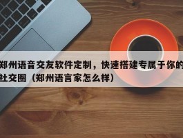 郑州语音交友软件定制，快速搭建专属于你的社交圈（郑州语言家怎么样）