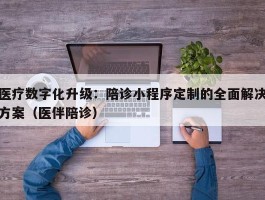 医疗数字化升级：陪诊小程序定制的全面解决方案（医伴陪诊）