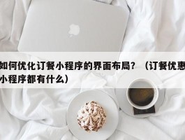 如何优化订餐小程序的界面布局？（订餐优惠小程序都有什么）