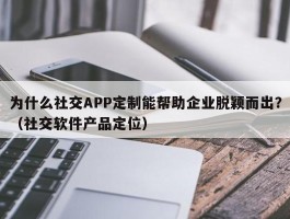 为什么社交APP定制能帮助企业脱颖而出？（社交软件产品定位）