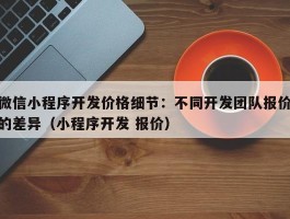 微信小程序开发价格细节：不同开发团队报价的差异（小程序开发 报价）