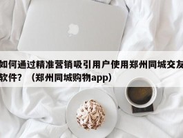 如何通过精准营销吸引用户使用郑州同城交友软件？（郑州同城购物app）