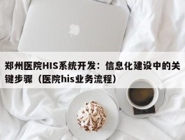 郑州医院HIS系统开发：信息化建设中的关键步骤（医院his业务流程）