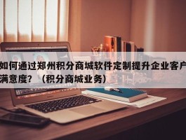 如何通过郑州积分商城软件定制提升企业客户满意度？（积分商城业务）