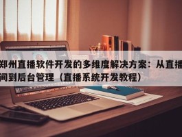 郑州直播软件开发的多维度解决方案：从直播间到后台管理（直播系统开发教程）