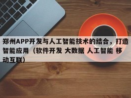 郑州APP开发与人工智能技术的结合，打造智能应用（软件开发 大数据 人工智能 移动互联）