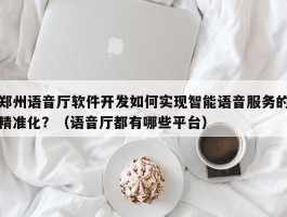 郑州语音厅软件开发如何实现智能语音服务的精准化？（语音厅都有哪些平台）