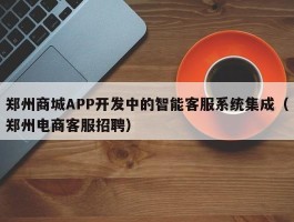 郑州商城APP开发中的智能客服系统集成（郑州电商客服招聘）